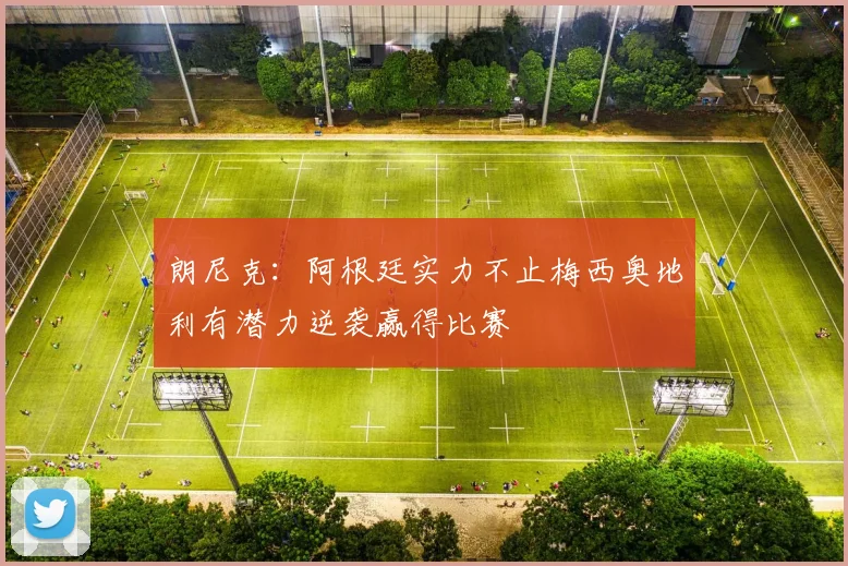 朗尼克：阿根廷实力不止梅西奥地利有潜力逆袭赢得比赛