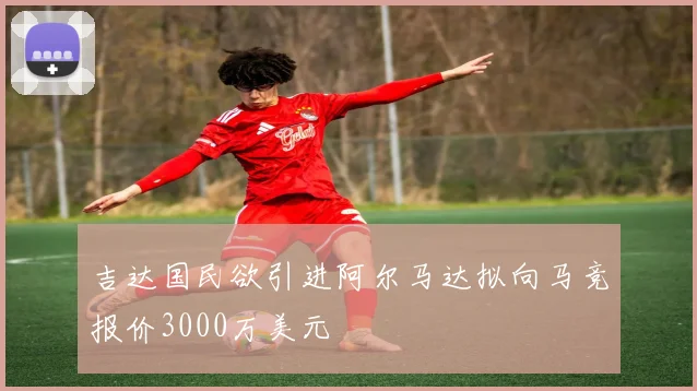 吉达国民欲引进阿尔马达拟向马竞报价3000万美元