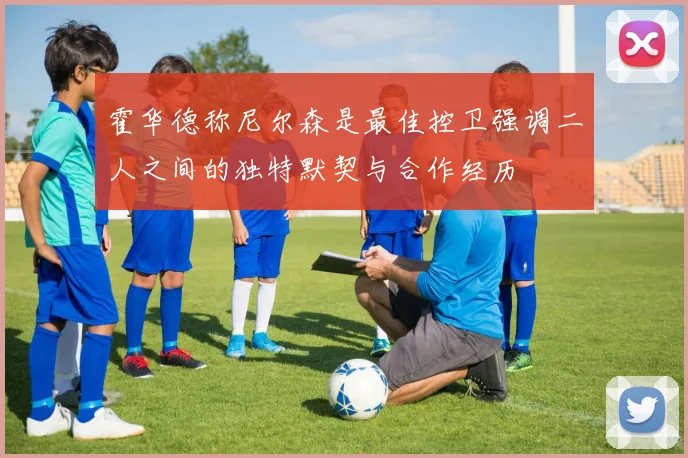 霍华德称尼尔森是最佳控卫强调二人之间的独特默契与合作经历