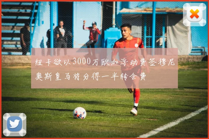 纽卡欲以3000万欧加浮动费签穆尼奥斯皇马将分得一半转会费