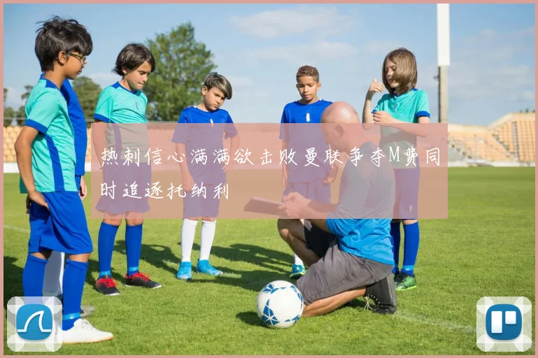 热刺信心满满欲击败曼联争夺M费同时追逐托纳利