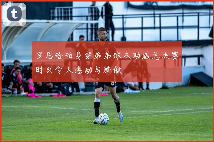罗恩哈珀身穿弟弟球衣助威总决赛时刻令人感动与骄傲