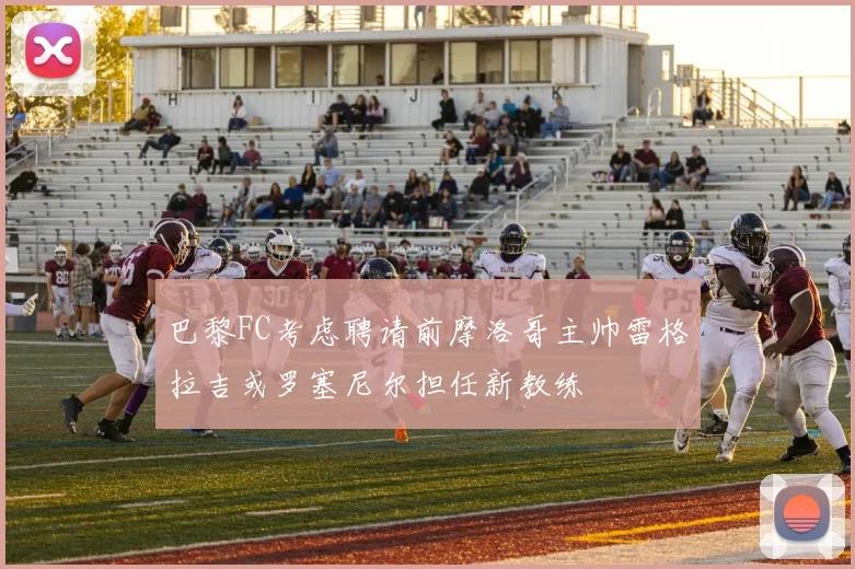 巴黎FC考虑聘请前摩洛哥主帅雷格拉吉或罗塞尼尔担任新教练