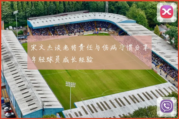 宋文杰谈老将责任与伤病习惯分享年轻球员成长经验