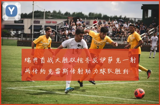 瑞典首战大胜双枪齐发伊萨克一射两传约克雷斯传射助力球队胜利