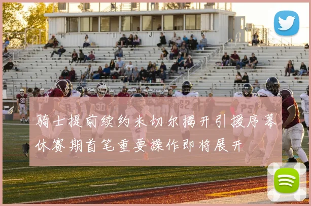 骑士提前续约米切尔揭开引援序幕休赛期首笔重要操作即将展开