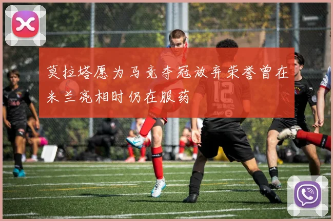莫拉塔愿为马竞夺冠放弃荣誉曾在米兰亮相时仍在服药