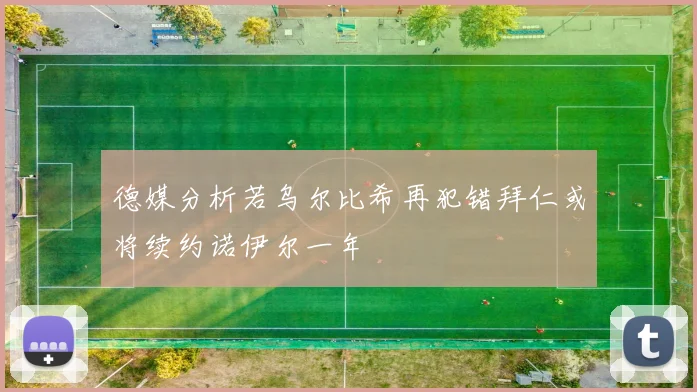 德媒分析若乌尔比希再犯错拜仁或将续约诺伊尔一年
