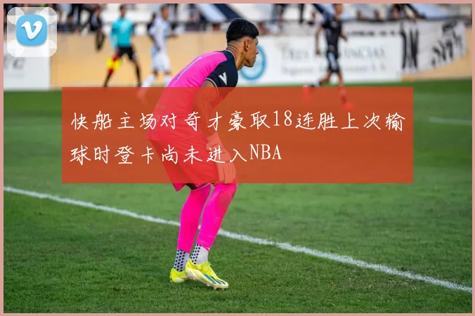 快船主场对奇才豪取18连胜上次输球时登卡尚未进入NBA