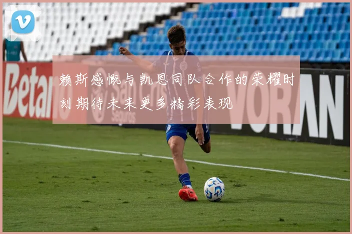 赖斯感慨与凯恩同队合作的荣耀时刻期待未来更多精彩表现