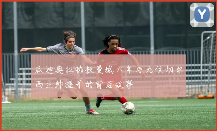 瓜迪奥拉执教曼城六年与九位切尔西主帅握手的背后故事