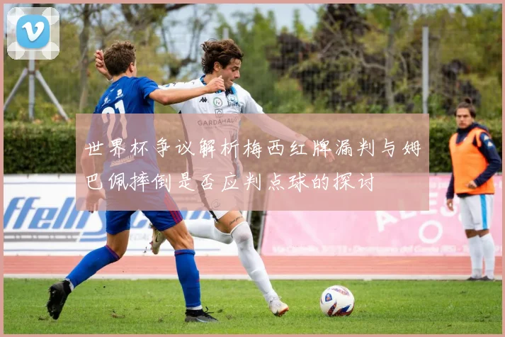 世界杯争议解析梅西红牌漏判与姆巴佩摔倒是否应判点球的探讨