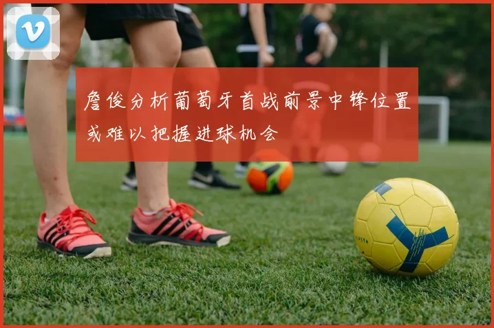 詹俊分析葡萄牙首战前景中锋位置或难以把握进球机会