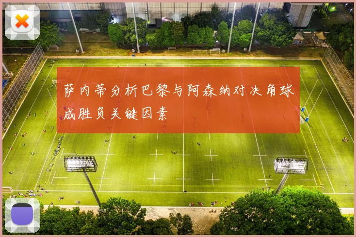 萨内蒂分析巴黎与阿森纳对决角球成胜负关键因素