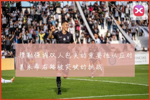 穆勒强调双人包夹的重要性以应对基米希右路被突破的挑战