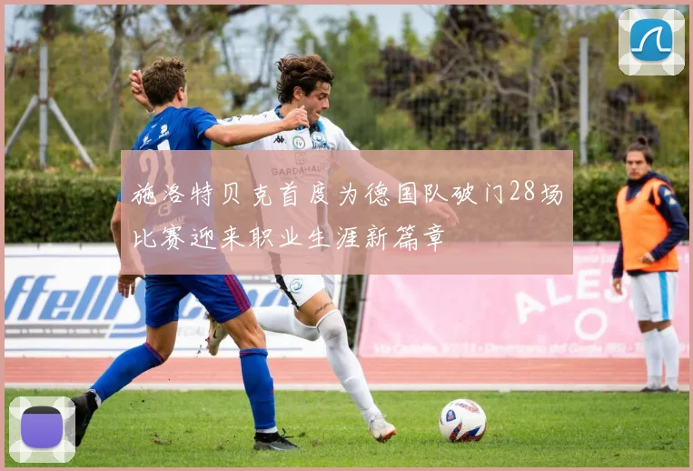施洛特贝克首度为德国队破门28场比赛迎来职业生涯新篇章
