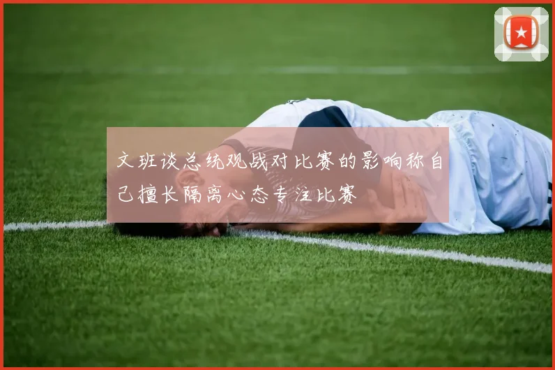 文班谈总统观战对比赛的影响称自己擅长隔离心态专注比赛