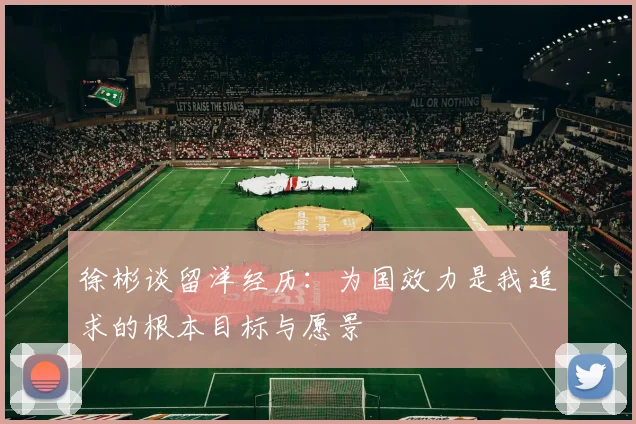 徐彬谈留洋经历：为国效力是我追求的根本目标与愿景