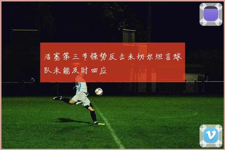 活塞第三节强势反击米切尔坦言球队未能及时回应
