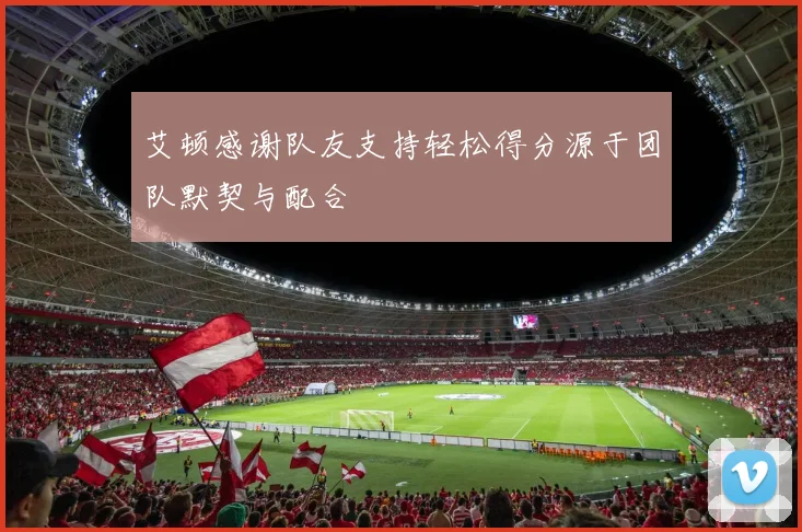 艾顿感谢队友支持轻松得分源于团队默契与配合